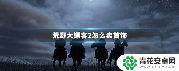 荒野大镖客首饰那里卖 荒野大镖客2如何卖首饰