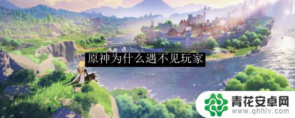 为什么玩原神遇不到人机 原神为什么无法与其他玩家交互