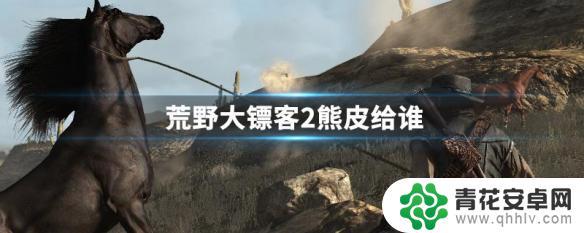 荒野大镖客2熊皮任务给谁 荒野大镖客2熊皮可以卖给谁