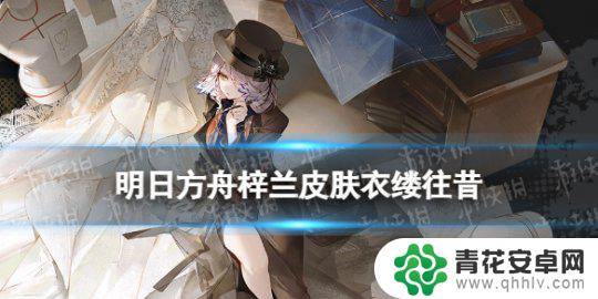 明日方舟角色品质 《明日方舟》梓兰皮肤衣缕往昔怎么样