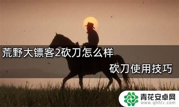 荒野大镖客2 砍刀怎么用 荒野大镖客2砍刀技巧分享