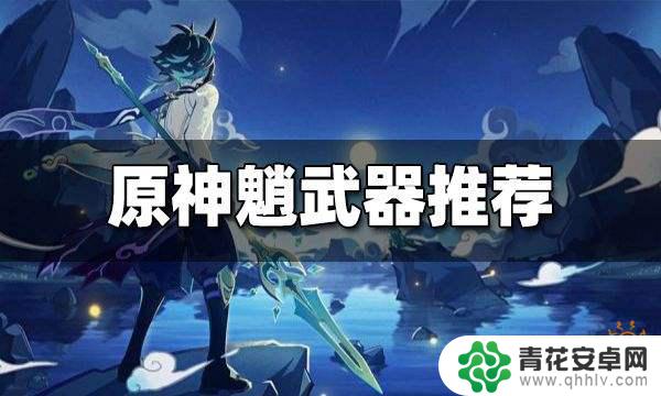 魈要用什么武器原神 原神魈武器推荐有哪些