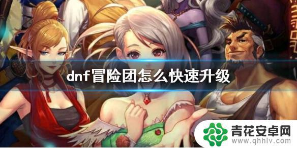 dnf如何提高冒险团等级 《dnf》冒险团快速升级攻略