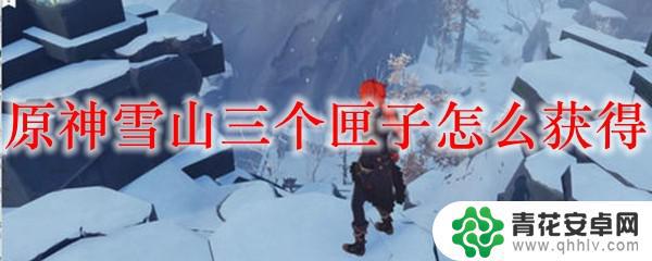原神雪山匣子怎么获得 原神雪山三个匣子怎么找到