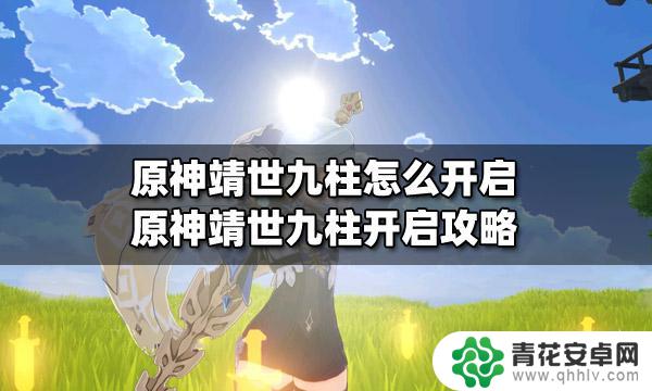 原神如何开启靖天九柱 原神靖世九柱开启方法攻略