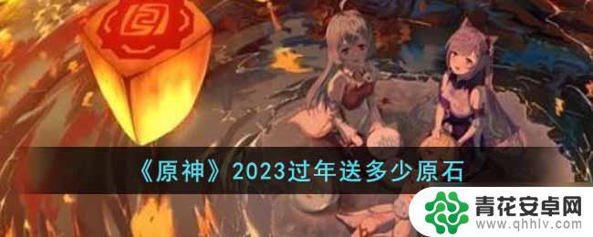 原神春节送多少抽 2023过年原神活动送多少原石